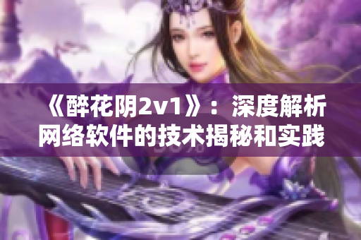 《醉花阴2v1》：深度解析网络软件的技术揭秘和实践经验