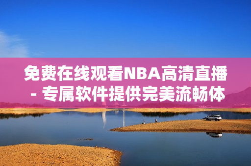 免费在线观看NBA高清直播 - 专属软件提供完美流畅体验