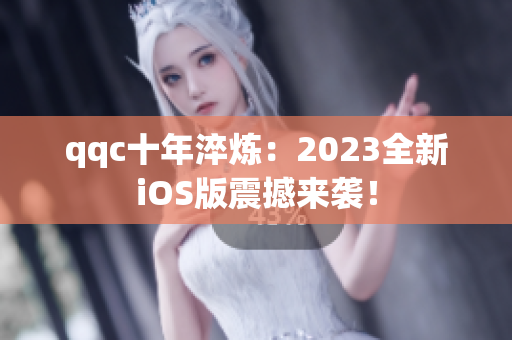 qqc十年淬炼：2023全新iOS版震撼来袭！