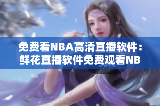 免费看NBA高清直播软件：鲜花直播软件免费观看NBA，高清画面震撼