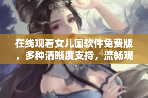 在线观看女儿国软件免费版，多种清晰度支持，流畅观影体验