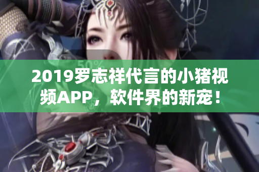 2019罗志祥代言的小猪视频APP，软件界的新宠！