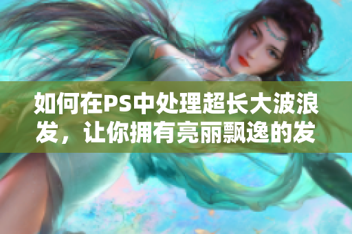 如何在PS中处理超长大波浪发，让你拥有亮丽飘逸的发型