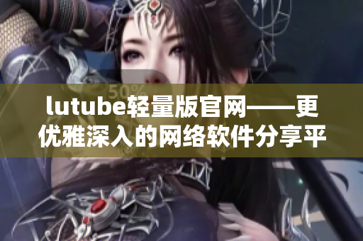 lutube轻量版官网——更优雅深入的网络软件分享平台