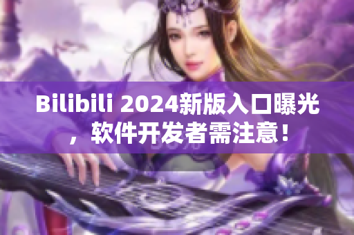 Bilibili 2024新版入口曝光，软件开发者需注意！