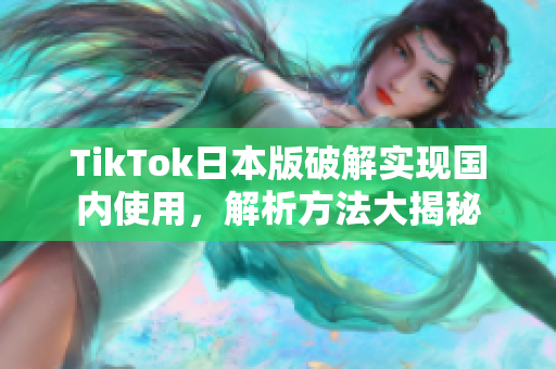 TikTok日本版破解实现国内使用，解析方法大揭秘