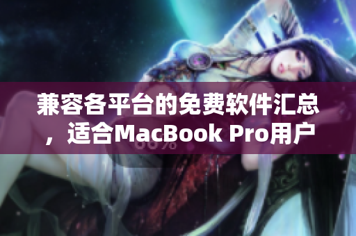 兼容各平台的免费软件汇总，适合MacBook Pro用户的必备工具