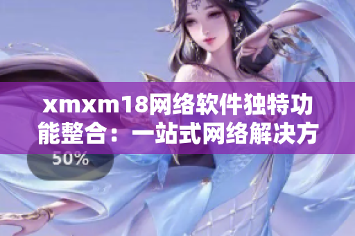 xmxm18网络软件独特功能整合：一站式网络解决方案