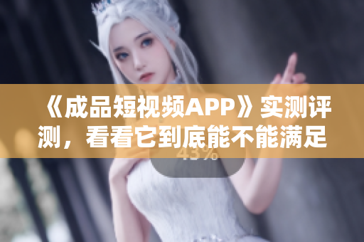 《成品短视频APP》实测评测，看看它到底能不能满足你的创意需求！