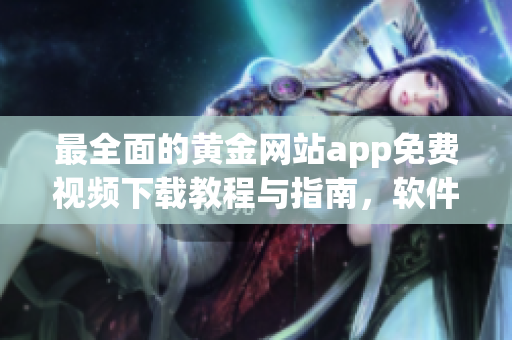 最全面的黄金网站app免费视频下载教程与指南，软件开发者必看！