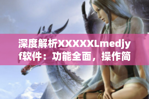 深度解析XXXXXLmedjyf软件：功能全面，操作简单易学