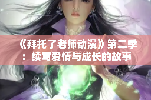 《拜托了老师动漫》第二季：续写爱情与成长的故事