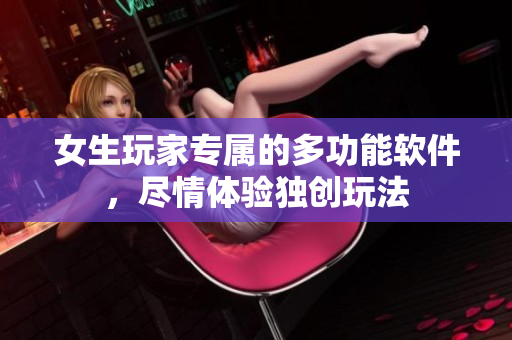 女生玩家专属的多功能软件，尽情体验独创玩法