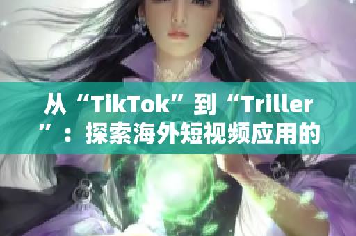 从“TikTok”到“Triller”：探索海外短视频应用的新玩家