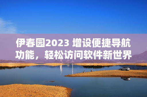 伊春园2023 增设便捷导航功能，轻松访问软件新世界