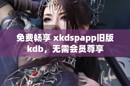 免费畅享 xkdspapp旧版kdb，无需会员尊享