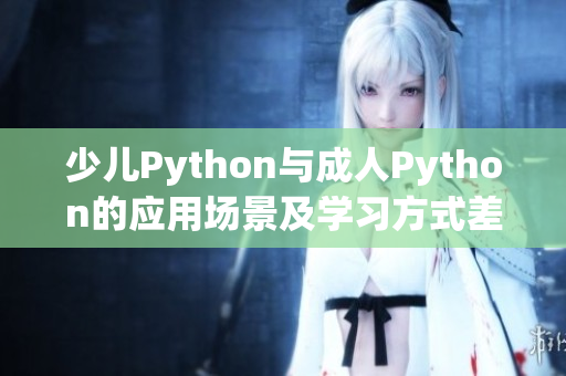 少儿Python与成人Python的应用场景及学习方式差异对比