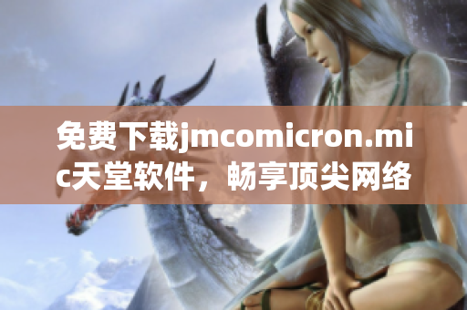 免费下载jmcomicron.mic天堂软件，畅享顶尖网络阅读体验