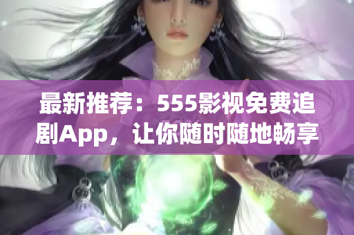 最新推荐：555影视免费追剧App，让你随时随地畅享影视大片！