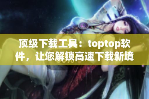 顶级下载工具：toptop软件，让您解锁高速下载新境界！