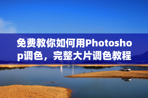 免费教你如何用Photoshop调色，完整大片调色教程视频