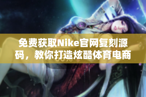 免费获取Nike官网复刻源码，教你打造炫酷体育电商网站