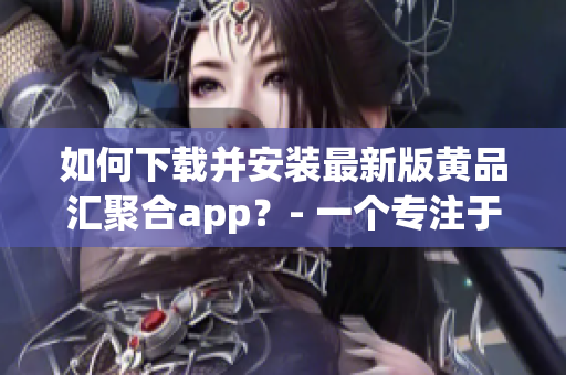 如何下载并安装最新版黄品汇聚合app？- 一个专注于软件编辑的教程