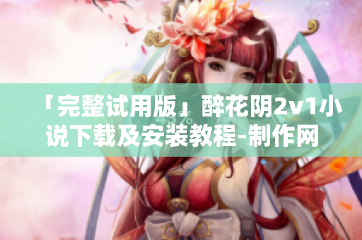 「完整试用版」醉花阴2v1小说下载及安装教程-制作网络软件专属工具