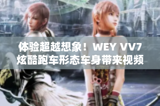 体验超越想象！WEY VV7炫酷跑车形态车身带来视频沉浸式感受！