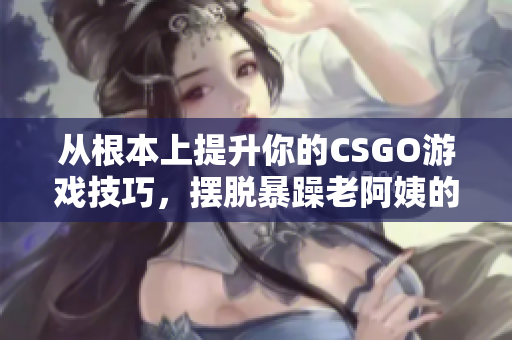 从根本上提升你的CSGO游戏技巧，摆脱暴躁老阿姨的干扰！