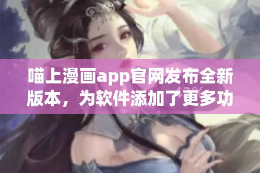 喵上漫画app官网发布全新版本，为软件添加了更多功能