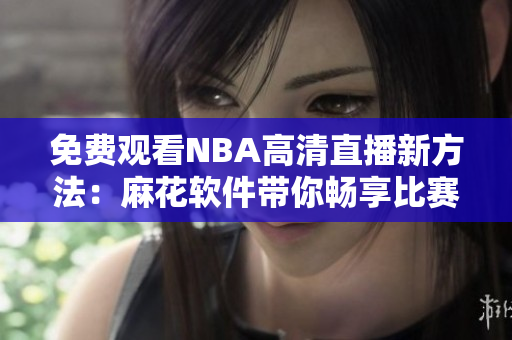 免费观看NBA高清直播新方法：麻花软件带你畅享比赛现场