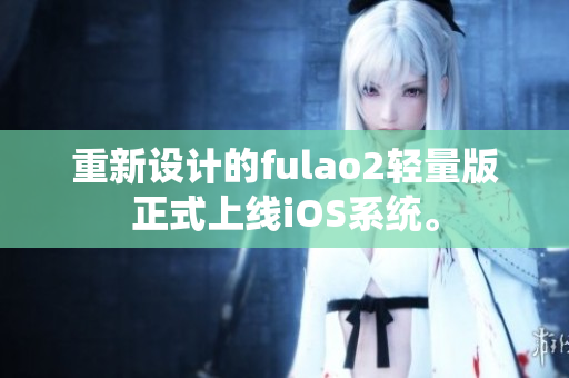 重新设计的fulao2轻量版正式上线iOS系统。