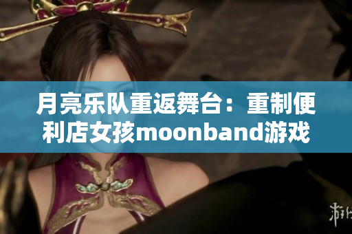 月亮乐队重返舞台：重制便利店女孩moonband游戏