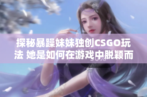 探秘暴躁妹妹独创CSGO玩法 她是如何在游戏中脱颖而出的？