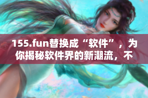 155.fun替换成“软件”，为你揭秘软件界的新潮流，不容错过！