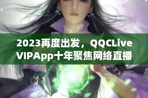 2023再度出发，QQCLiveVIPApp十年聚焦网络直播