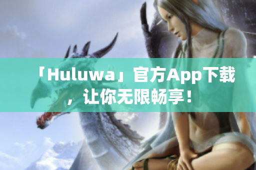 「Huluwa」官方App下载，让你无限畅享！