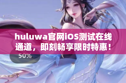 huluwa官网iOS测试在线通道，即刻畅享限时特惠！