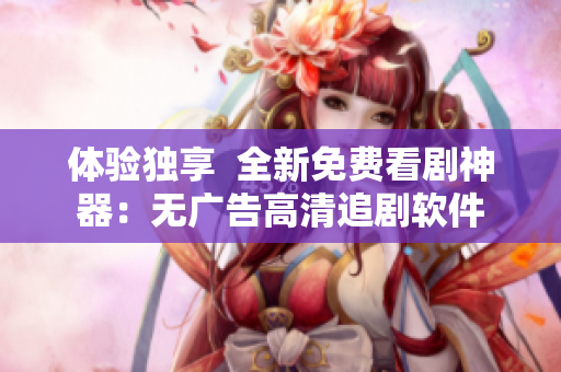 体验独享  全新免费看剧神器：无广告高清追剧软件