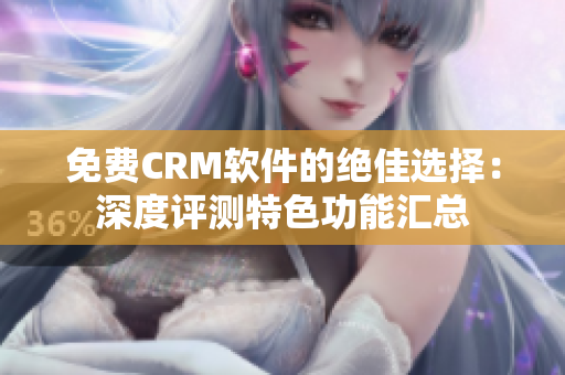 免费CRM软件的绝佳选择：深度评测特色功能汇总