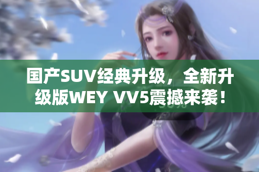 国产SUV经典升级，全新升级版WEY VV5震撼来袭！