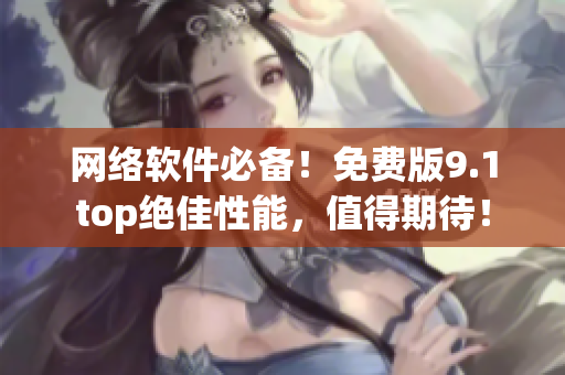 网络软件必备！免费版9.1top绝佳性能，值得期待！