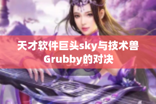 天才软件巨头sky与技术兽Grubby的对决