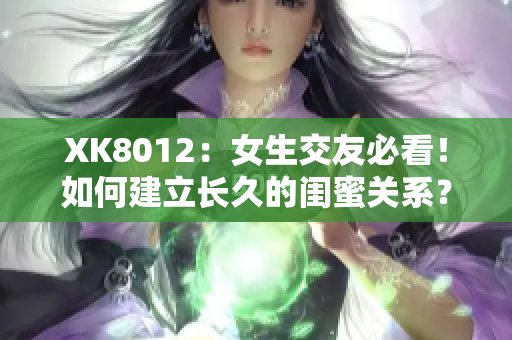 XK8012：女生交友必看！如何建立长久的闺蜜关系？