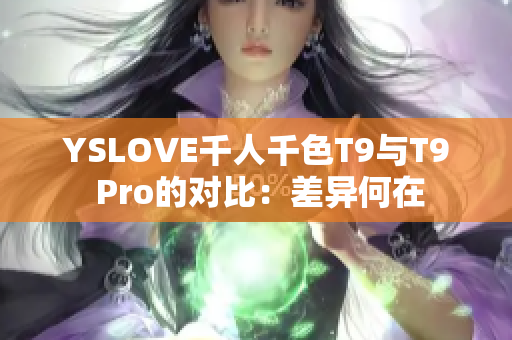 YSLOVE千人千色T9与T9 Pro的对比：差异何在