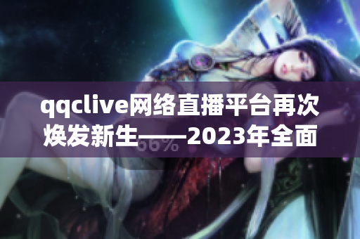 qqclive网络直播平台再次焕发新生——2023年全面更新