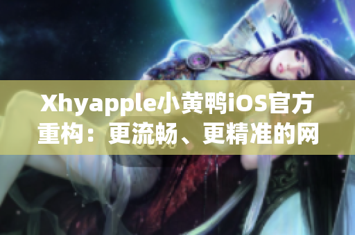 Xhyapple小黄鸭iOS官方重构：更流畅、更精准的网络软件体验