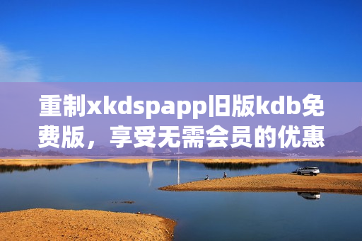 重制xkdspapp旧版kdb免费版，享受无需会员的优惠