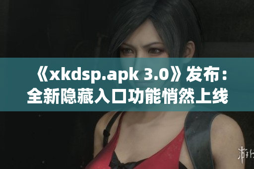 《xkdsp.apk 3.0》发布：全新隐藏入口功能悄然上线！